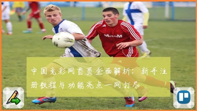 中国竞彩网首页全面解析：新手注册教程与功能亮点一网打尽