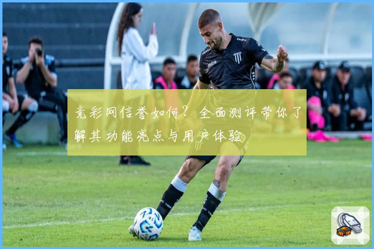 竞彩网信誉如何？全面测评带你了解其功能亮点与用户体验