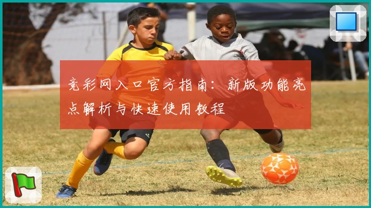 竞彩网入口官方指南：新版功能亮点解析与快速使用教程