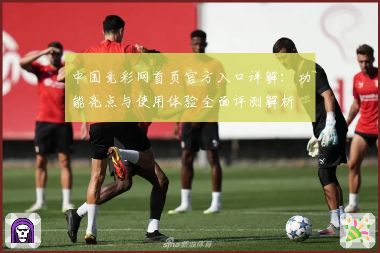 中国竞彩网首页官方入口详解：功能亮点与使用体验全面评测解析