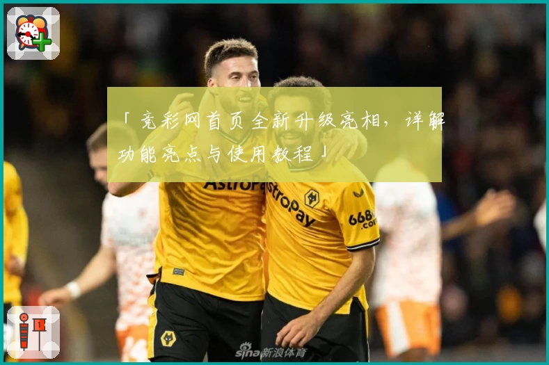 「竞彩网首页全新升级亮相，详解功能亮点与使用教程」
