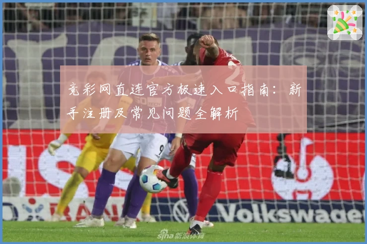 竞彩网直连官方极速入口指南：新手注册及常见问题全解析
