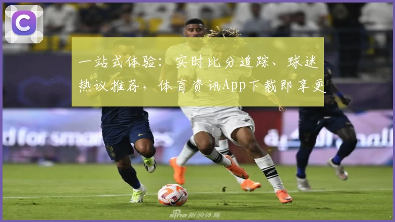 一站式体验：实时比分追踪、球迷热议推荐，体育资讯App下载即享更多功能