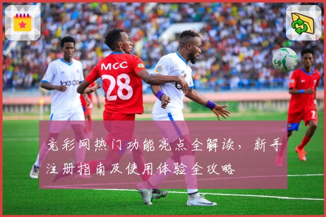 竞彩网热门功能亮点全解读，新手注册指南及使用体验全攻略