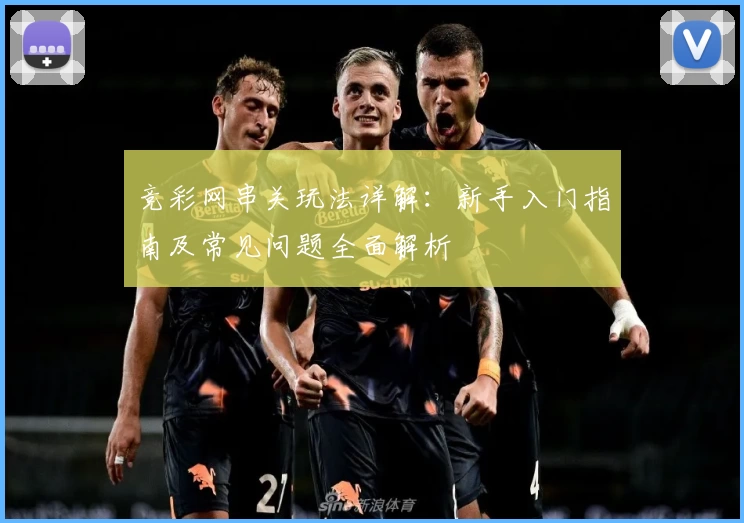 竞彩网串关玩法详解：新手入门指南及常见问题全面解析