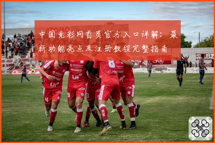 中国竞彩网首页官方入口详解：最新功能亮点及注册教程完整指南