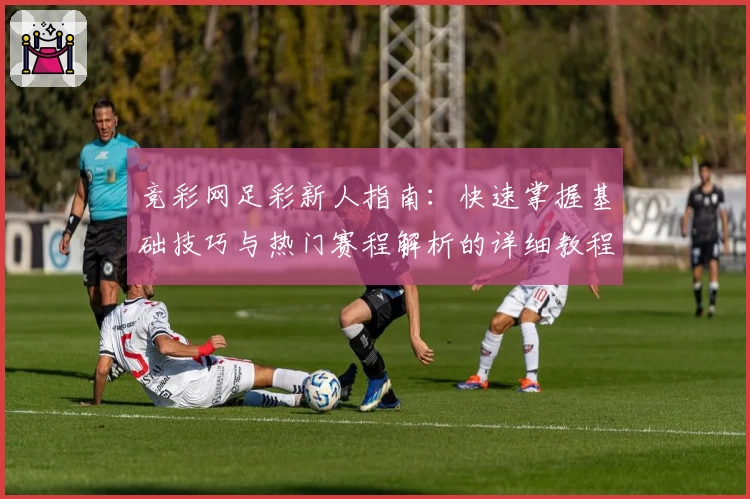 竞彩网足彩新人指南：快速掌握基础技巧与热门赛程解析的详细教程