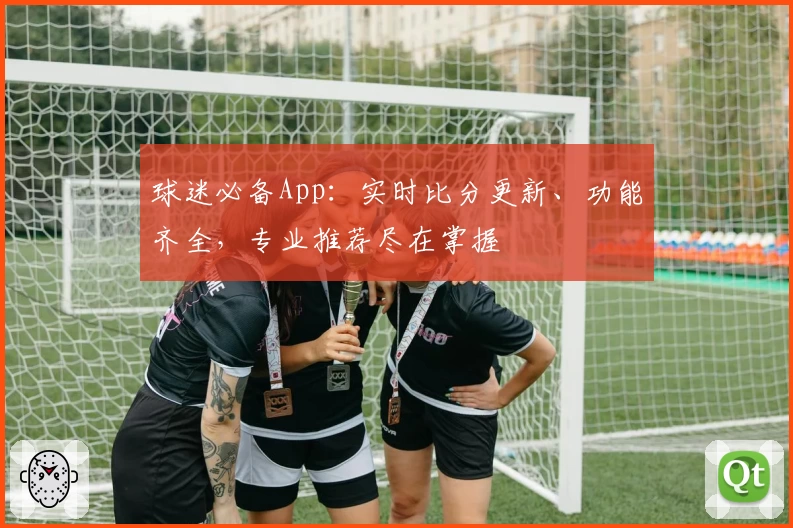 球迷必备App:实时比分更新、功能齐全,专业推荐尽在掌握