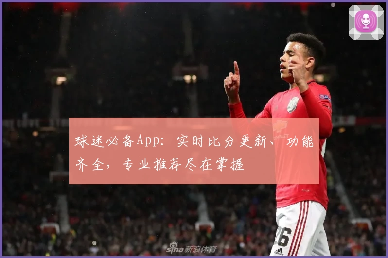 球迷必备App:实时比分更新、功能齐全,专业推荐尽在掌握