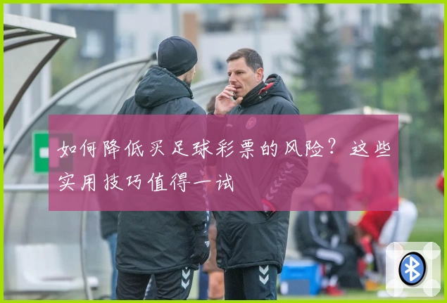 如何降低买足球彩票的风险？这些实用技巧值得一试