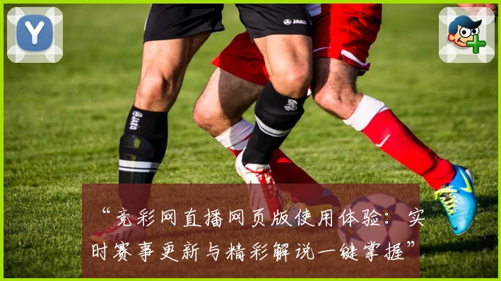 “竞彩网直播网页版使用体验：实时赛事更新与精彩解说一键掌握”