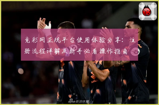 竞彩网正规平台使用体验分享：注册流程详解及新手必看操作指南