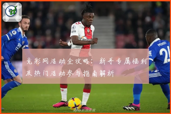 竞彩网活动全攻略：新手专属福利及热门活动参与指南解析