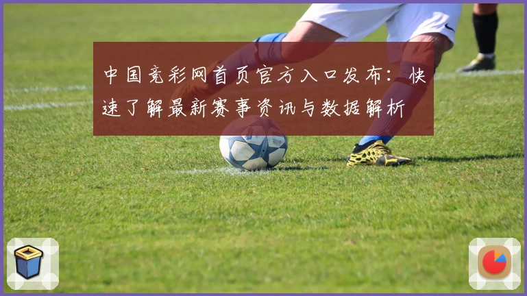 中国竞彩网首页官方入口发布：快速了解最新赛事资讯与数据解析