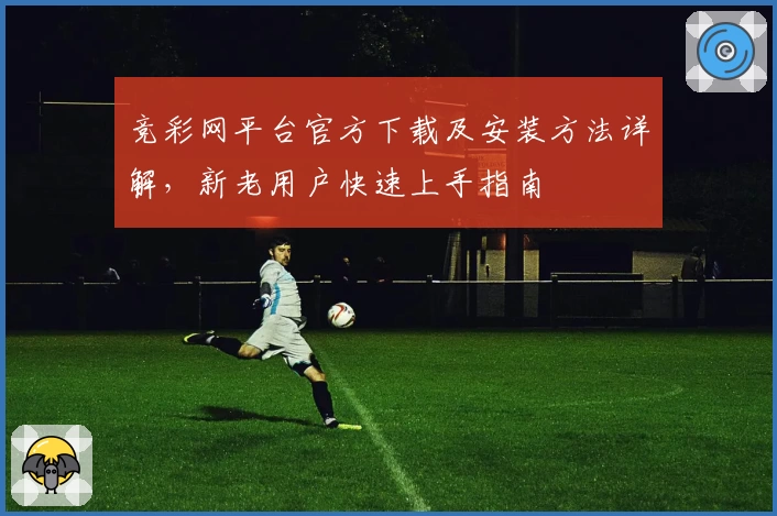 竞彩网平台官方下载及安装方法详解，新老用户快速上手指南
