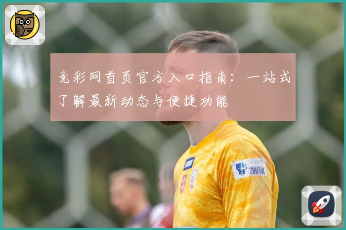 竞彩网首页官方入口指南:一站式了解最新动态与便捷功能