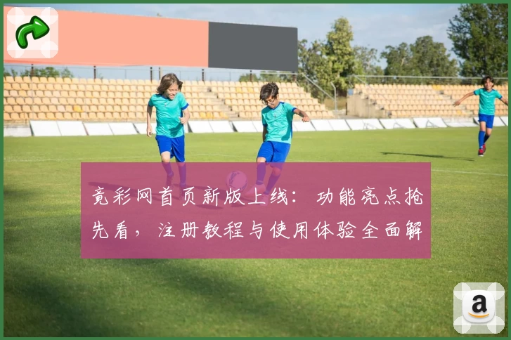 竟彩网首页新版上线：功能亮点抢先看，注册教程与使用体验全面解析