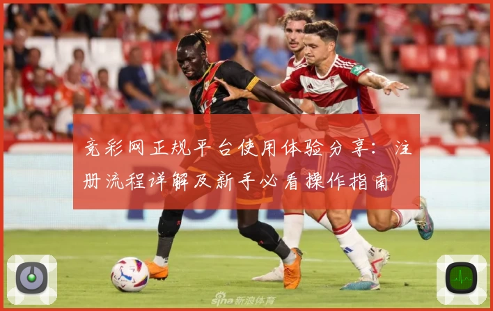 竞彩网正规平台使用体验分享：注册流程详解及新手必看操作指南