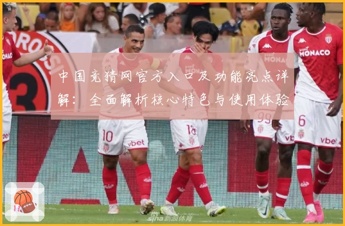 中国竞猜网官方入口及功能亮点详解：全面解析核心特色与使用体验