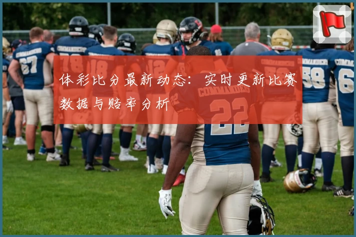 体彩比分最新动态:实时更新比赛数据与赔率分析