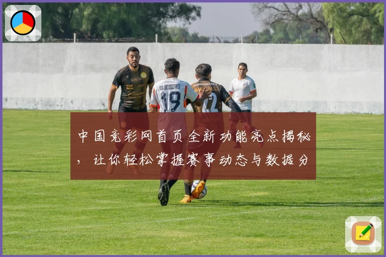 中国竞彩网首页全新功能亮点揭秘，让你轻松掌握赛事动态与数据分析