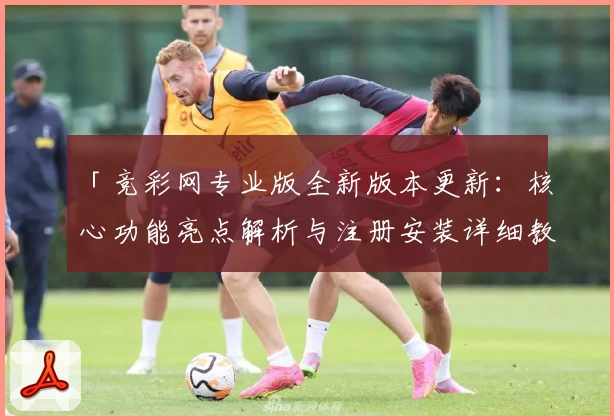 「竞彩网专业版全新版本更新：核心功能亮点解析与注册安装详细教程」