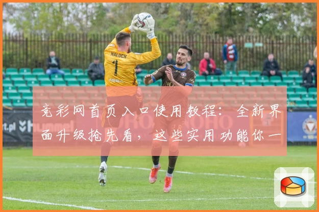 竞彩网首页入口使用教程：全新界面升级抢先看，这些实用功能你一定不能错过