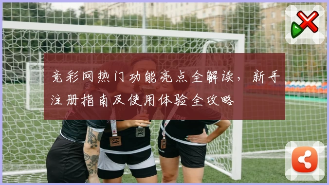 竞彩网热门功能亮点全解读，新手注册指南及使用体验全攻略