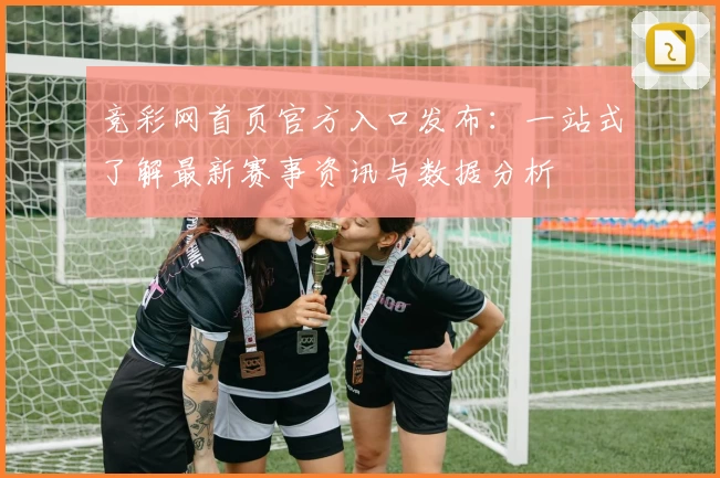 竞彩网首页官方入口发布:一站式了解最新赛事资讯与数据分析