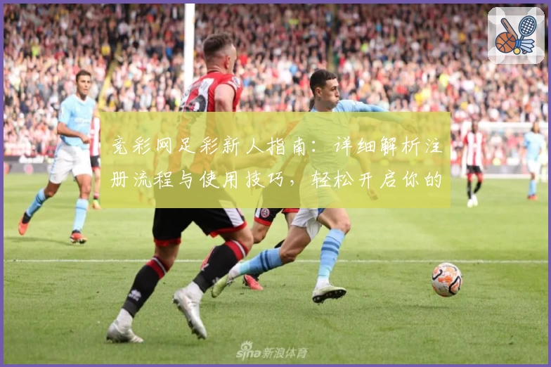 竞彩网足彩新人指南：详细解析注册流程与使用技巧，轻松开启你的足球预测之旅