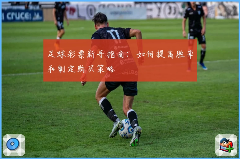 足球彩票新手指南：如何提高胜率和制定购买策略