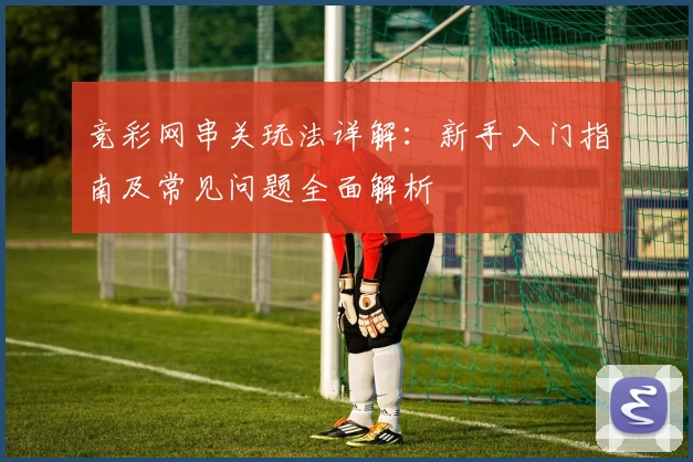 竞彩网串关玩法详解:新手入门指南及常见问题全面解析