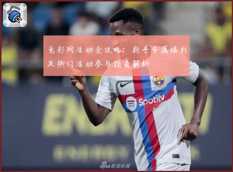 竞彩网活动全攻略：新手专属福利及热门活动参与指南解析