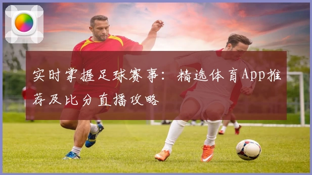 实时掌握足球赛事：精选体育App推荐及比分直播攻略
