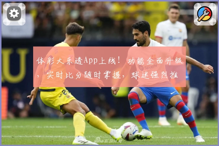 体彩大乐透App上线!功能全面升级,实时比分随时掌握,球迷强烈推荐下载