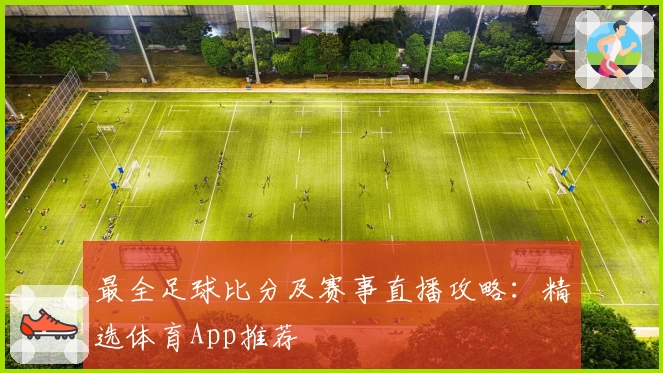 最全足球比分及赛事直播攻略:精选体育App推荐