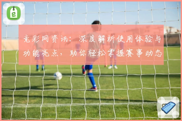 竞彩网资讯：深度解析使用体验与功能亮点，助你轻松掌握赛事动态