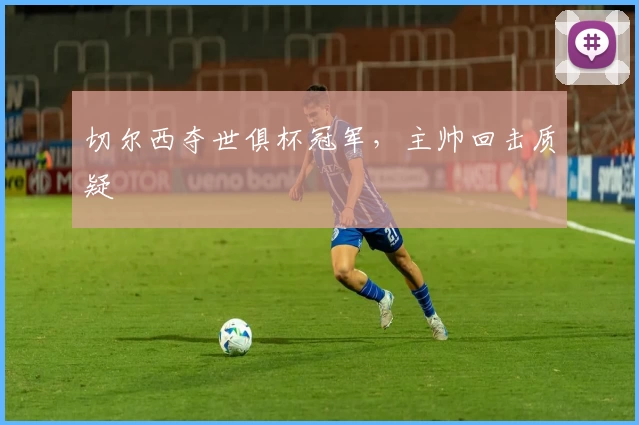 切尔西夺世俱杯冠军，主帅回击质疑