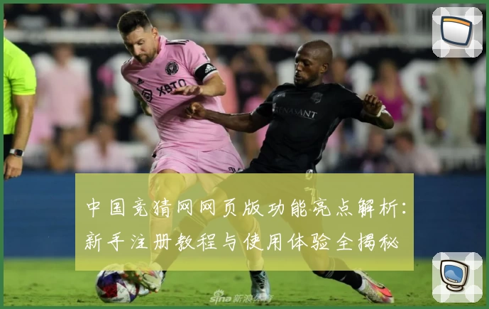 中国竞猜网网页版功能亮点解析：新手注册教程与使用体验全揭秘