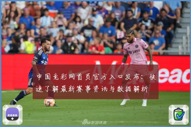中国竞彩网首页官方入口发布：快速了解最新赛事资讯与数据解析