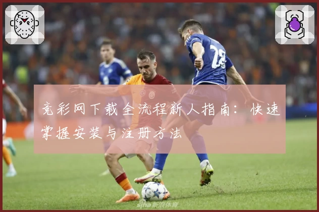 竞彩网下载全流程新人指南：快速掌握安装与注册方法