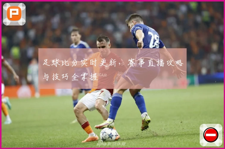 足球比分实时更新，赛事直播攻略与技巧全掌握