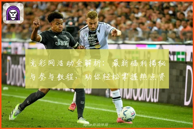 竞彩网活动全解析：最新福利揭秘与参与教程，助你轻松掌握热点资讯