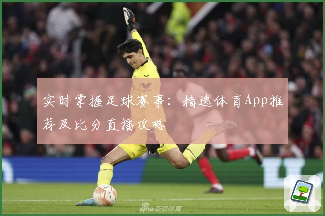 实时掌握足球赛事：精选体育App推荐及比分直播攻略