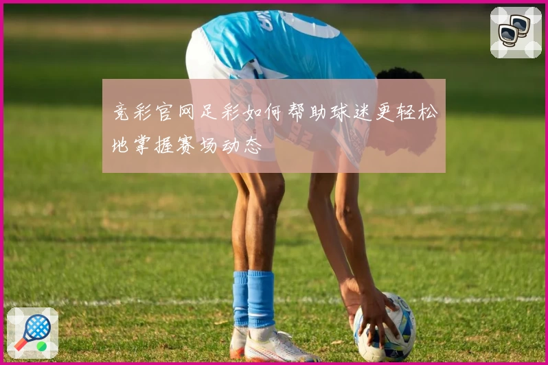 竞彩官网足彩如何帮助球迷更轻松地掌握赛场动态