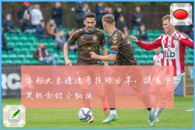 体彩大乐透选号技巧分享，提高中奖机会的小秘诀