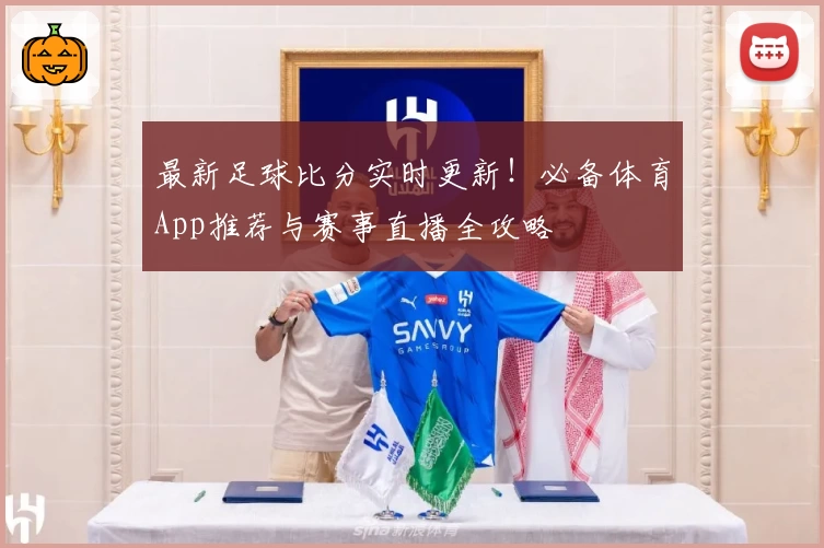 最新足球比分实时更新！必备体育App推荐与赛事直播全攻略