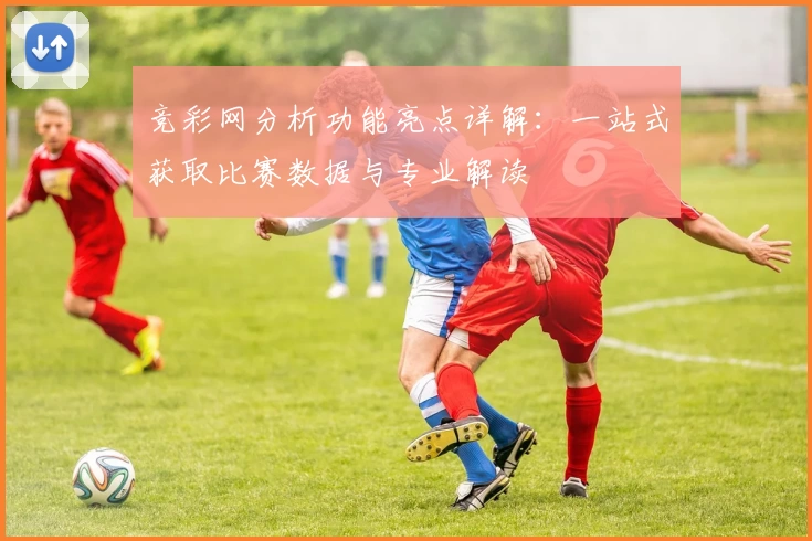 竞彩网分析功能亮点详解：一站式获取比赛数据与专业解读