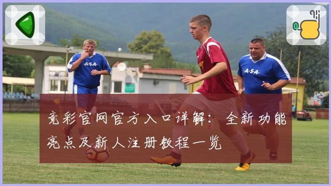 竞彩官网官方入口详解：全新功能亮点及新人注册教程一览