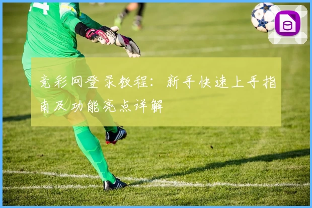 竞彩网登录教程：新手快速上手指南及功能亮点详解
